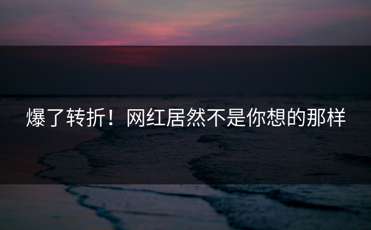 爆了转折！网红居然不是你想的那样