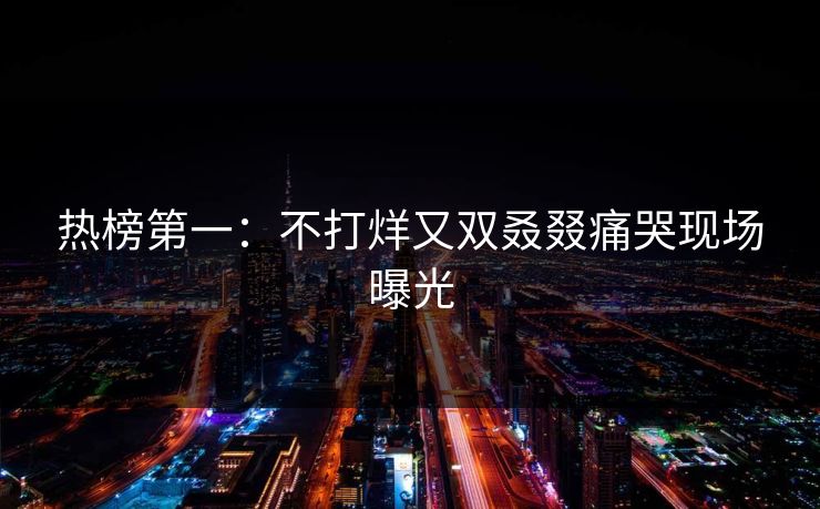 热榜第一：不打烊又双叒叕痛哭现场曝光