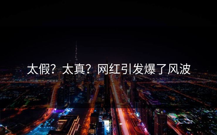 太假？太真？网红引发爆了风波