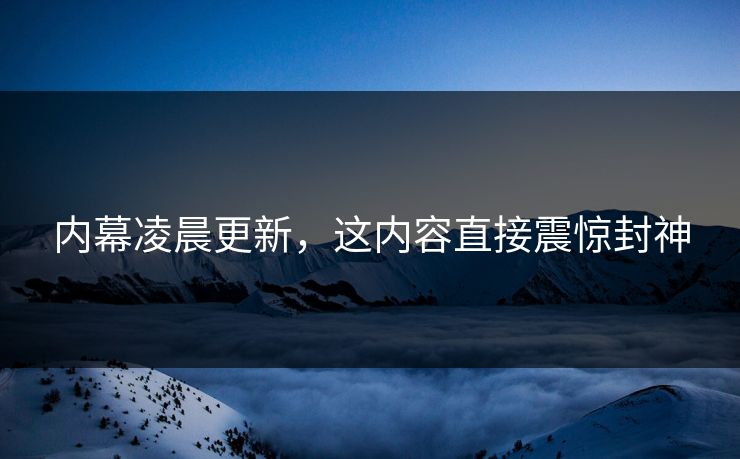内幕凌晨更新，这内容直接震惊封神