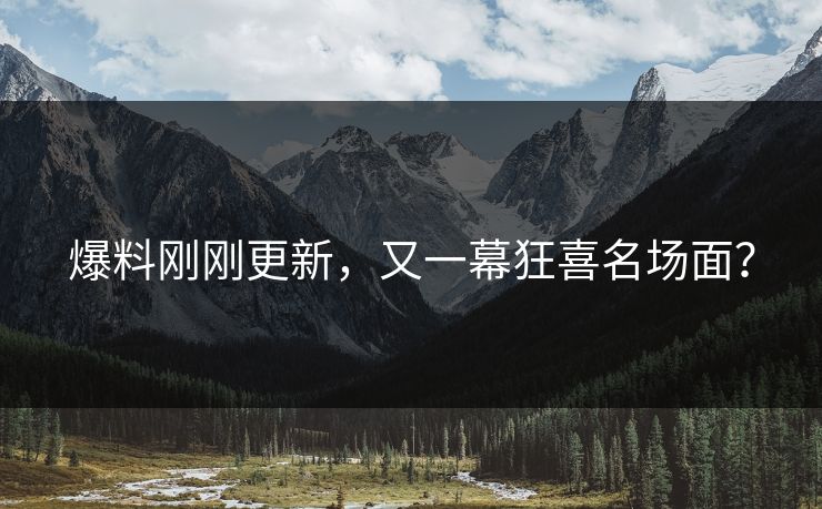 爆料刚刚更新，又一幕狂喜名场面？