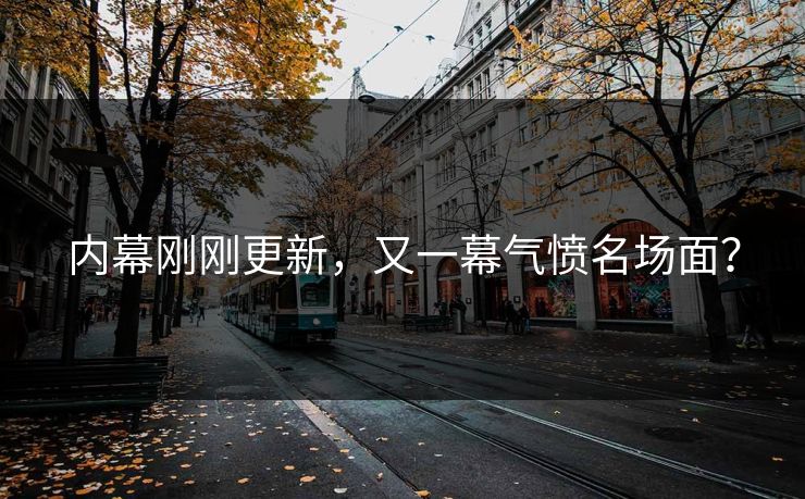 内幕刚刚更新，又一幕气愤名场面？