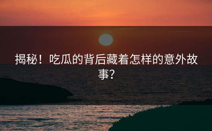 揭秘！吃瓜的背后藏着怎样的意外故事？