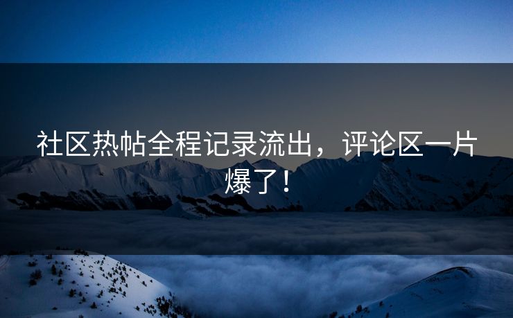 社区热帖全程记录流出，评论区一片爆了！