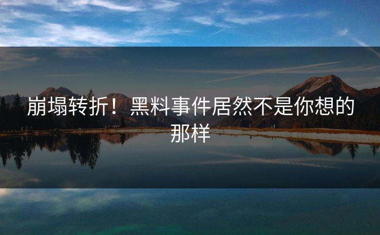 崩塌转折！黑料事件居然不是你想的那样