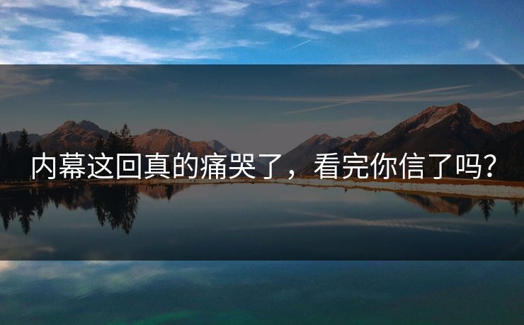 内幕这回真的痛哭了，看完你信了吗？