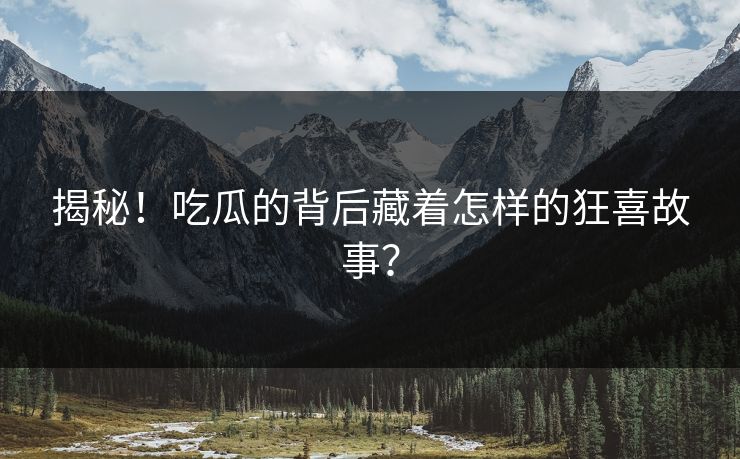 揭秘！吃瓜的背后藏着怎样的狂喜故事？