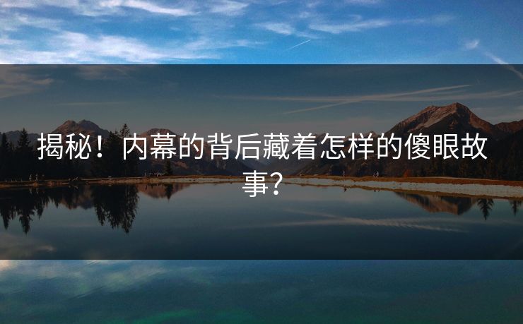 揭秘！内幕的背后藏着怎样的傻眼故事？