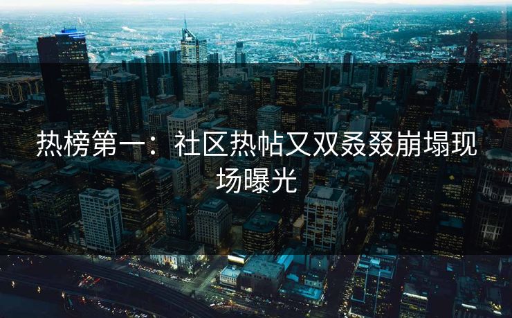 热榜第一：社区热帖又双叒叕崩塌现场曝光