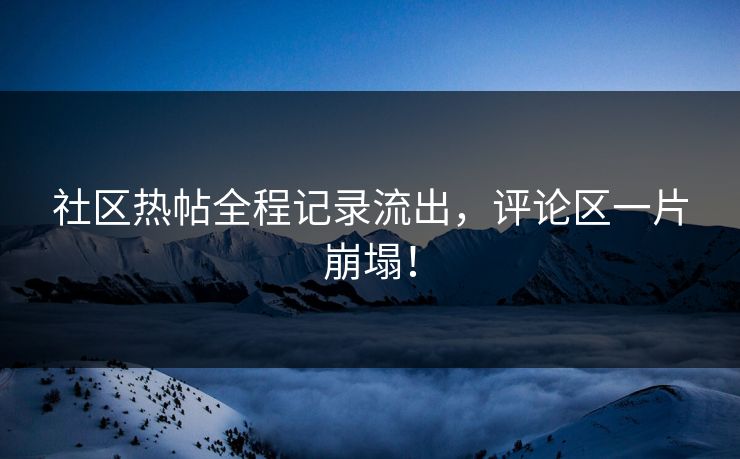 社区热帖全程记录流出，评论区一片崩塌！