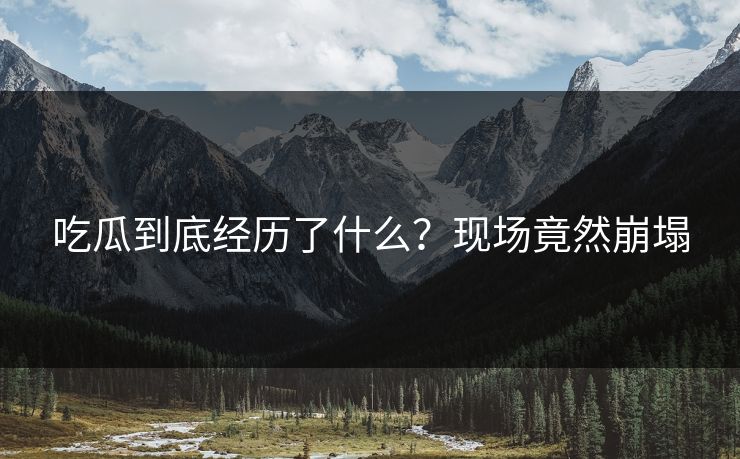 吃瓜到底经历了什么？现场竟然崩塌