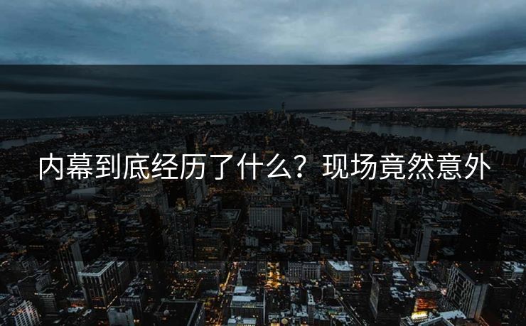 内幕到底经历了什么？现场竟然意外