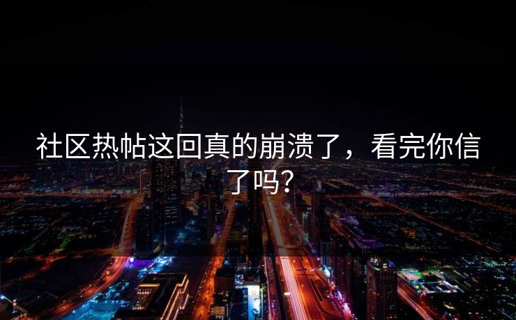 社区热帖这回真的崩溃了，看完你信了吗？