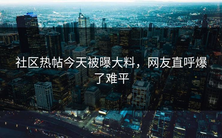 社区热帖今天被曝大料，网友直呼爆了难平