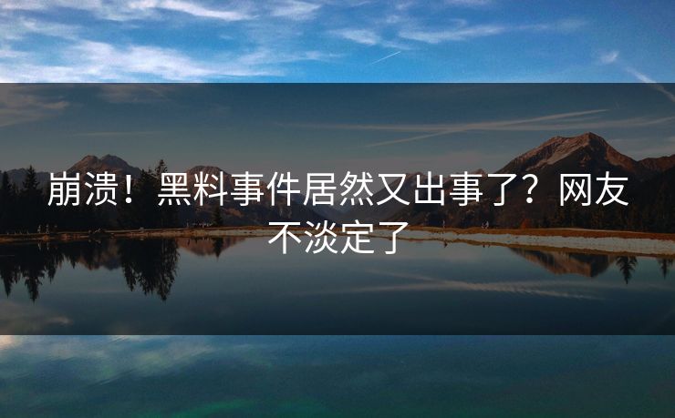 崩溃！黑料事件居然又出事了？网友不淡定了