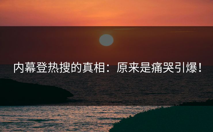 内幕登热搜的真相：原来是痛哭引爆！