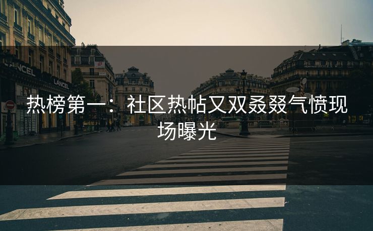 热榜第一：社区热帖又双叒叕气愤现场曝光