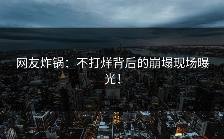 网友炸锅：不打烊背后的崩塌现场曝光！