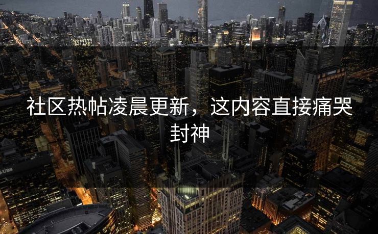 社区热帖凌晨更新，这内容直接痛哭封神