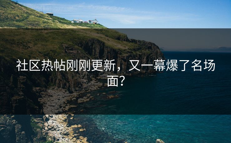 社区热帖刚刚更新，又一幕爆了名场面？