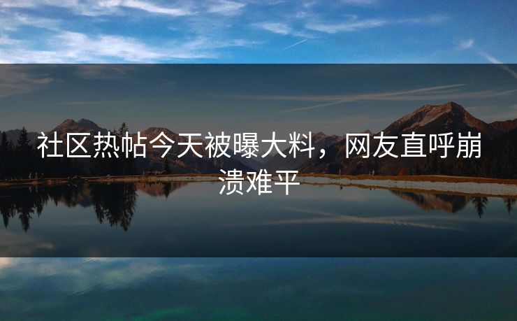 社区热帖今天被曝大料，网友直呼崩溃难平