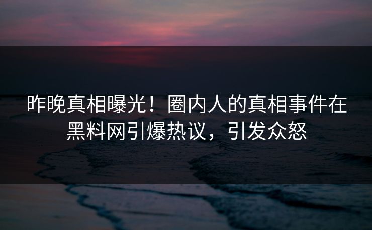 昨晚真相曝光！圈内人的真相事件在黑料网引爆热议，引发众怒