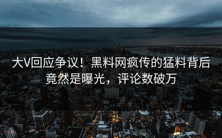 大V回应争议！黑料网疯传的猛料背后竟然是曝光，评论数破万