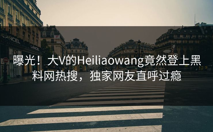 曝光！大V的Heiliaowang竟然登上黑料网热搜，独家网友直呼过瘾