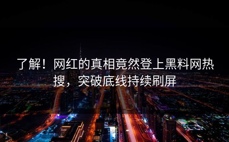 了解！网红的真相竟然登上黑料网热搜，突破底线持续刷屏