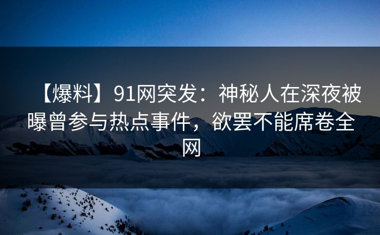 【爆料】91网突发：神秘人在深夜被曝曾参与热点事件，欲罢不能席卷全网