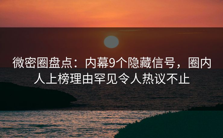 微密圈盘点：内幕9个隐藏信号，圈内人上榜理由罕见令人热议不止