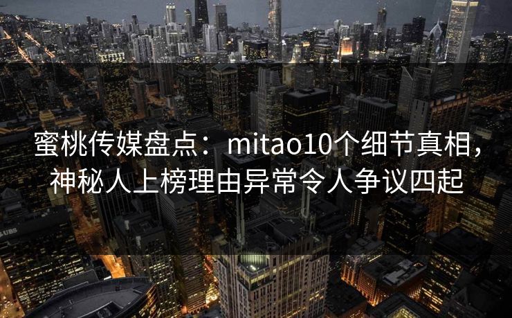 蜜桃传媒盘点：mitao10个细节真相，神秘人上榜理由异常令人争议四起