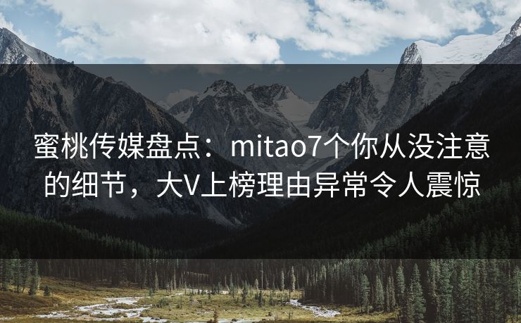 蜜桃传媒盘点：mitao7个你从没注意的细节，大V上榜理由异常令人震惊