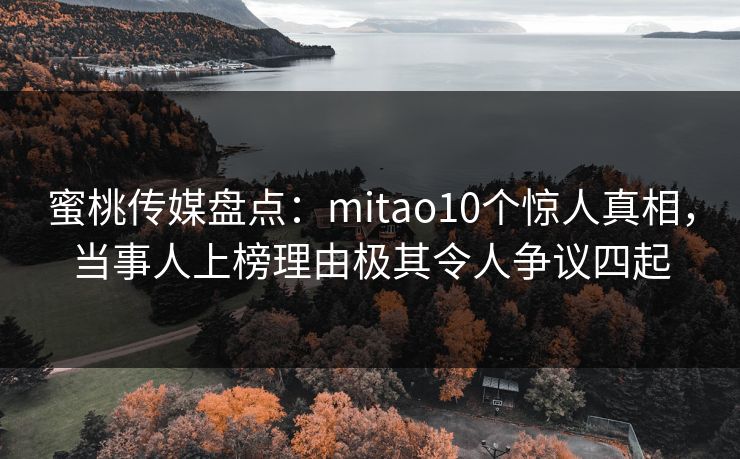 蜜桃传媒盘点：mitao10个惊人真相，当事人上榜理由极其令人争议四起