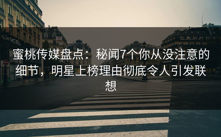 蜜桃传媒盘点：秘闻7个你从没注意的细节，明星上榜理由彻底令人引发联想