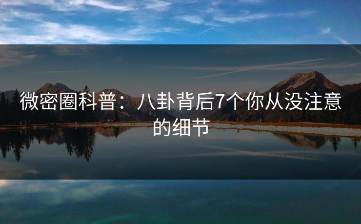 微密圈科普：八卦背后7个你从没注意的细节
