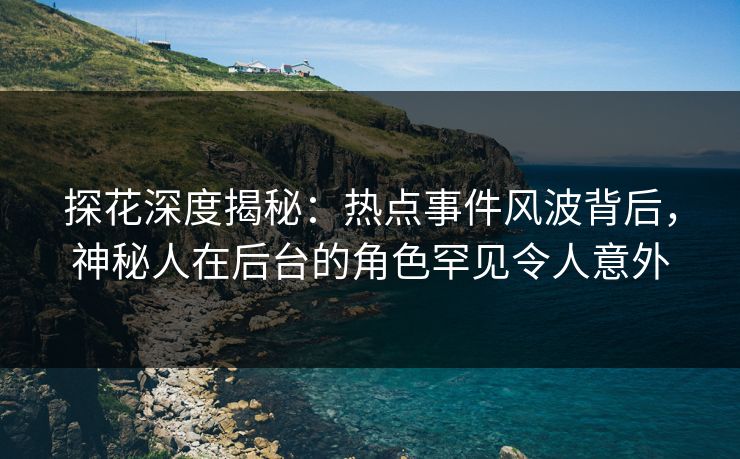 探花深度揭秘：热点事件风波背后，神秘人在后台的角色罕见令人意外
