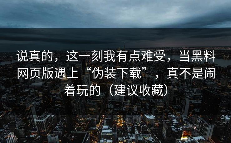 说真的，这一刻我有点难受，当黑料网页版遇上“伪装下载”，真不是闹着玩的（建议收藏）