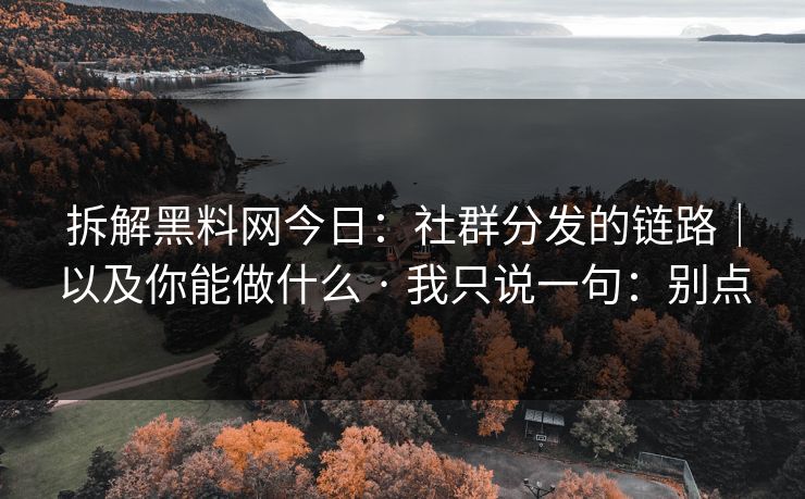 拆解黑料网今日：社群分发的链路｜以及你能做什么 · 我只说一句：别点