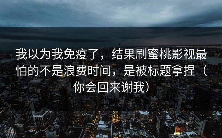 我以为我免疫了，结果刷蜜桃影视最怕的不是浪费时间，是被标题拿捏（你会回来谢我）