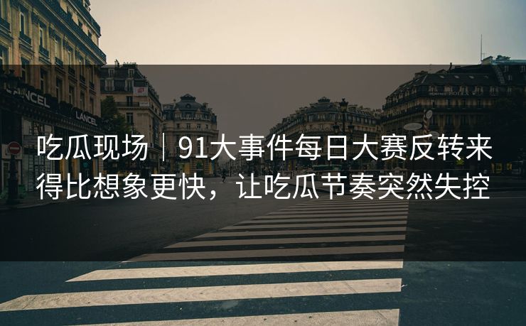 吃瓜现场|91大事件每日大赛反转来得比想象更快,让吃瓜节奏突然失控 吃瓜现场|91大事件每日大赛反转来得比想象更快,让吃瓜节奏突然失控