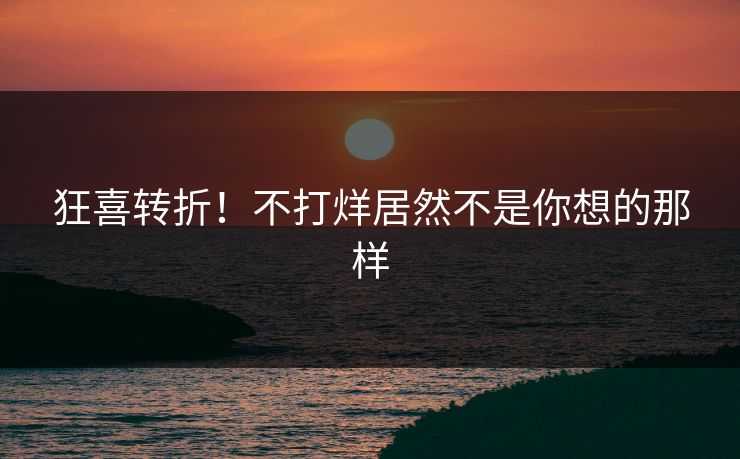 狂喜转折！不打烊居然不是你想的那样