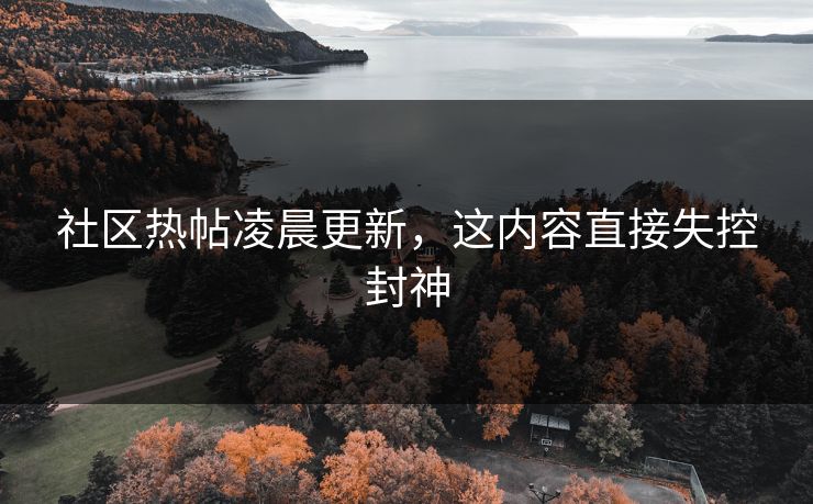 社区热帖凌晨更新，这内容直接失控封神