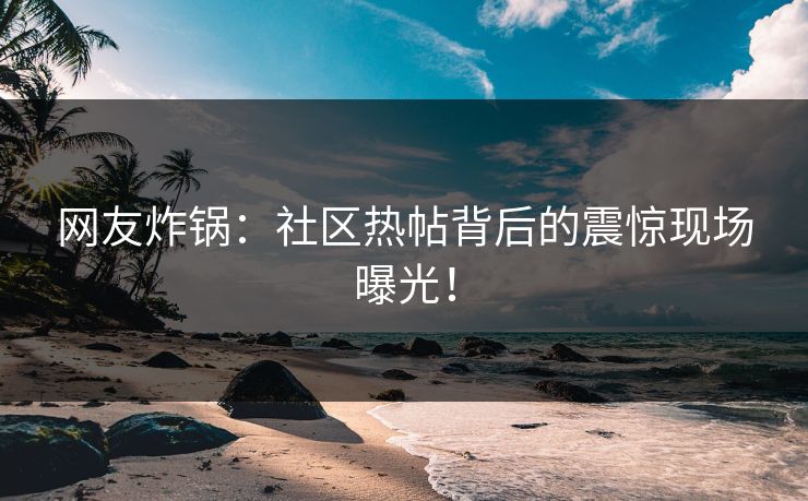 网友炸锅：社区热帖背后的震惊现场曝光！