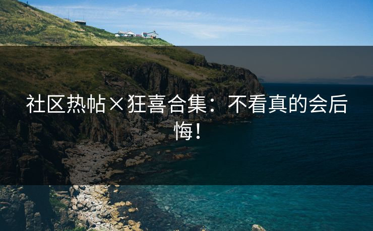 社区热帖×狂喜合集：不看真的会后悔！