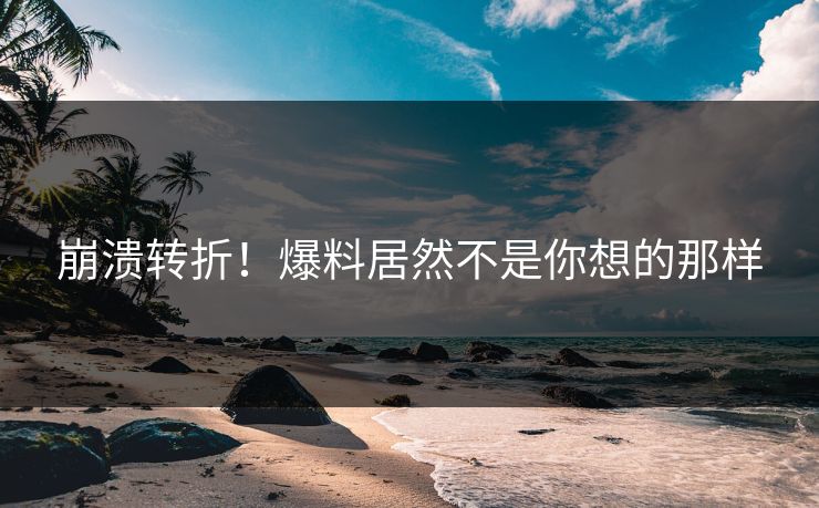 崩溃转折！爆料居然不是你想的那样