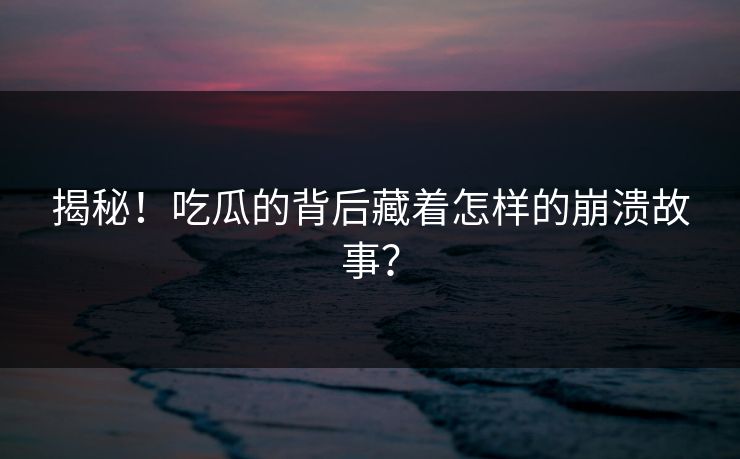 揭秘！吃瓜的背后藏着怎样的崩溃故事？