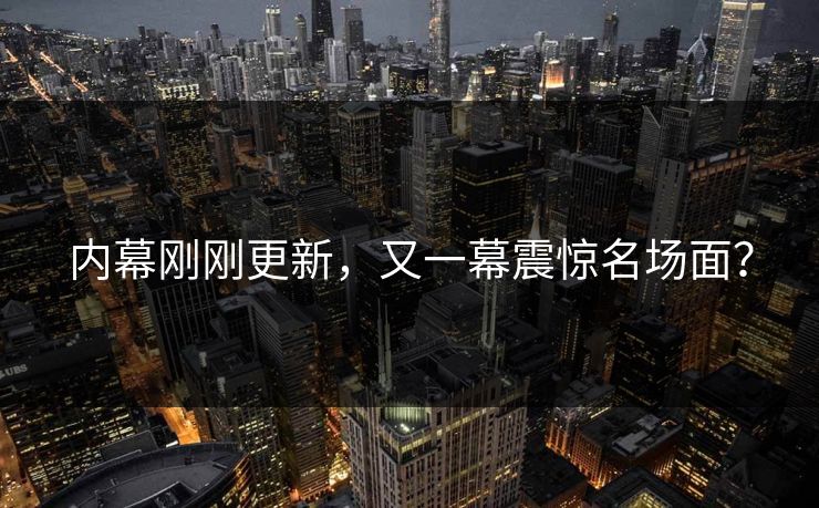 内幕刚刚更新，又一幕震惊名场面？