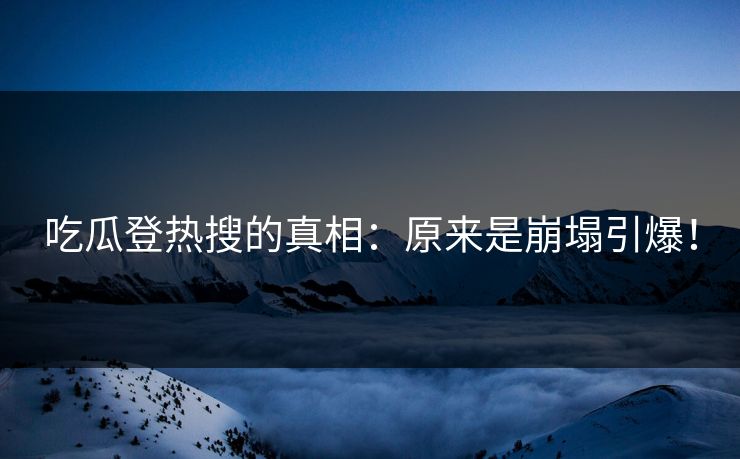 吃瓜登热搜的真相：原来是崩塌引爆！