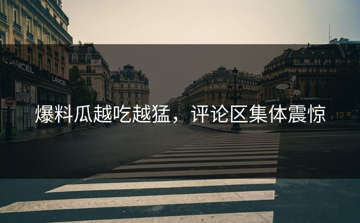 爆料瓜越吃越猛，评论区集体震惊
